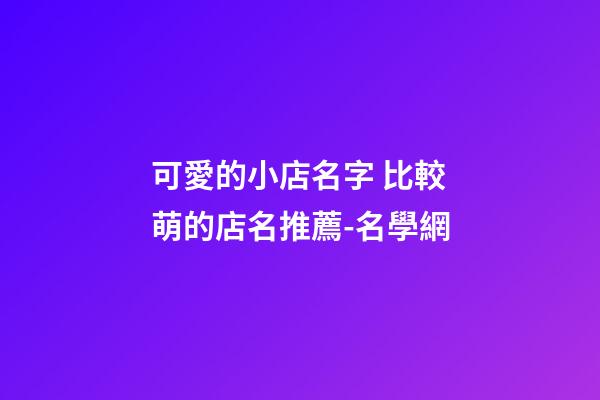 可愛的小店名字 比較萌的店名推薦-名學網-第1張-店鋪起名-玄機派